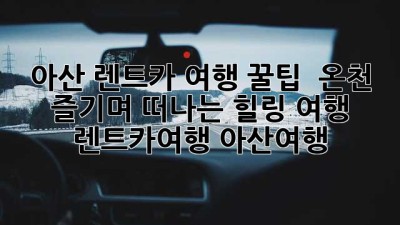 아산 렌트카 여행 꿀팁 🚗 온천 즐기며 떠나는 힐링 여행! #렌트카여행 #아산여행